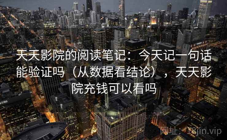 天天影院的阅读笔记：今天记一句话能验证吗（从数据看结论），天天影院充钱可以看吗