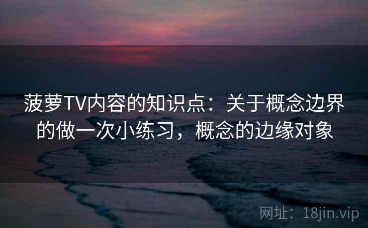 菠萝TV内容的知识点：关于概念边界的做一次小练习，概念的边缘对象