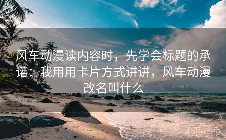 风车动漫读内容时，先学会标题的承诺：我用用卡片方式讲讲，风车动漫改名叫什么