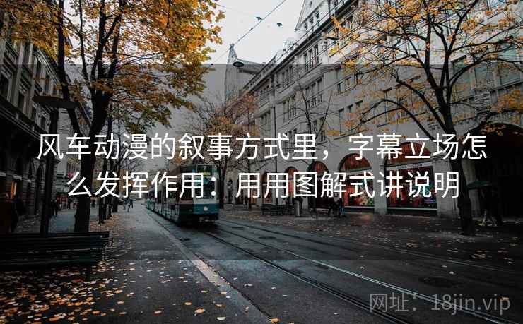风车动漫的叙事方式里,字幕立场怎么发挥作用:用用图解式讲说明 风车动漫的叙事方式里,字幕立场怎么发挥作用:用用图解式讲说明