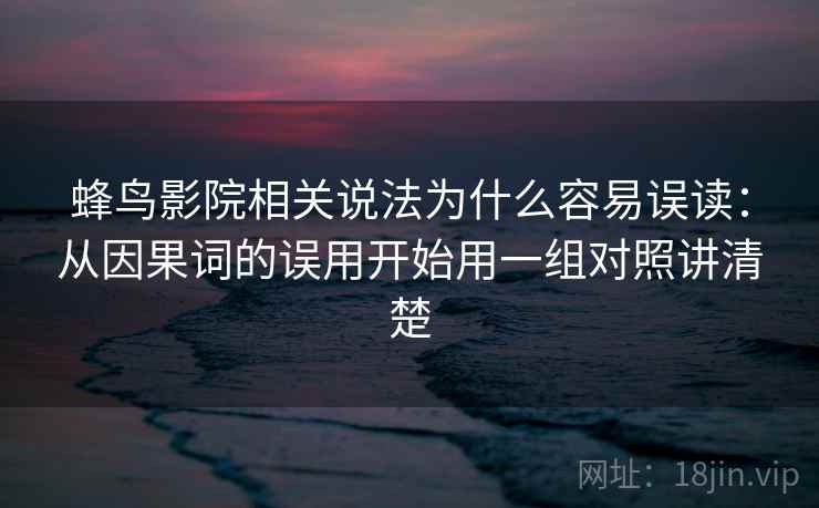 蜂鸟影院相关说法为什么容易误读:从因果词的误用开始用一组对照讲清楚 蜂鸟影院相关说法为什么容易误读:从因果词的误用开始用一组对照讲清楚