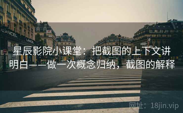 星辰影院小课堂:把截图的上下文讲明白——做一次概念归纳,截图的解释 星辰影院小课堂:把截图的上下文讲明白——做一次概念归纳,截图的解释