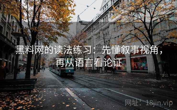 黑料网的读法练习：先懂叙事视角，再从语言看论证