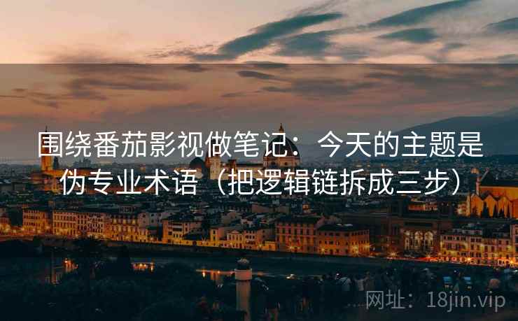 围绕番茄影视做笔记：今天的主题是伪专业术语（把逻辑链拆成三步）