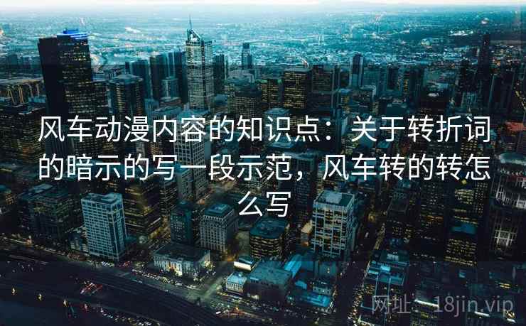 风车动漫内容的知识点：关于转折词的暗示的写一段示范，风车转的转怎么写