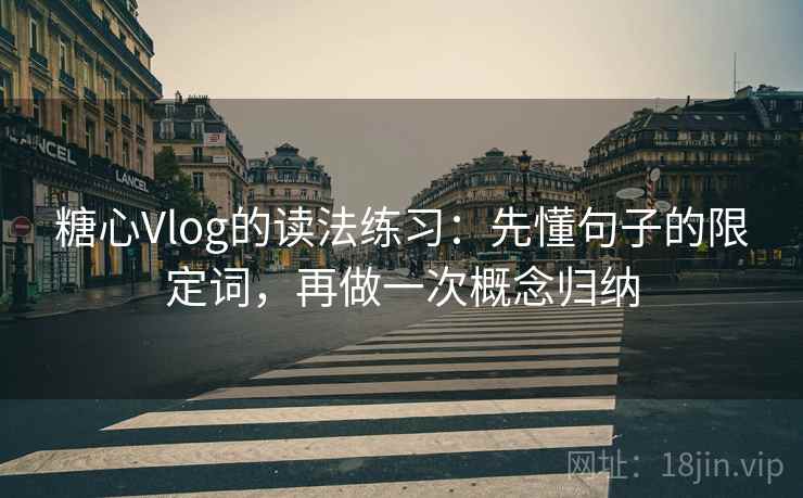 糖心Vlog的读法练习：先懂句子的限定词，再做一次概念归纳