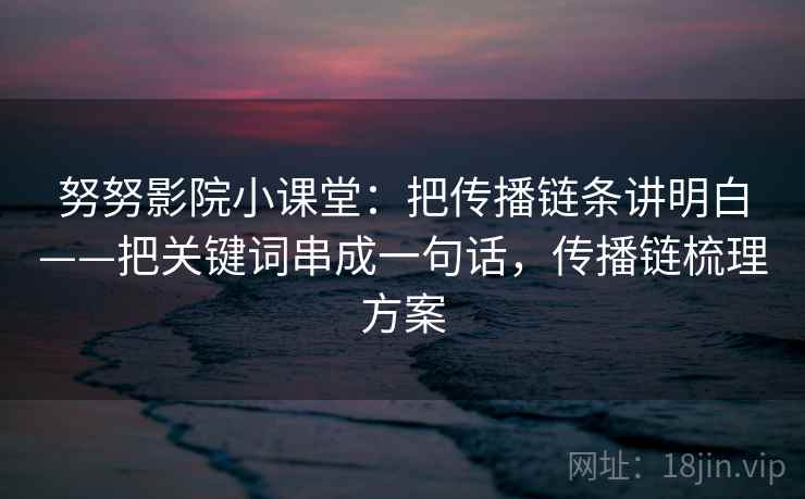 努努影院小课堂:把传播链条讲明白——把关键词串成一句话,传播链梳理方案 努努影院小课堂:把传播链条讲明白——把关键词串成一句话,传播链梳理方案