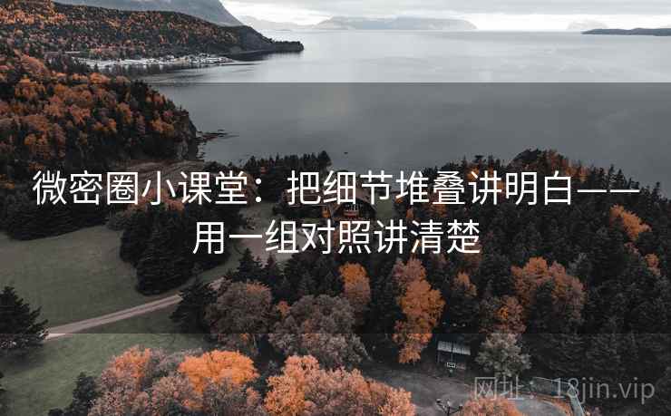 微密圈小课堂：把细节堆叠讲明白——用一组对照讲清楚