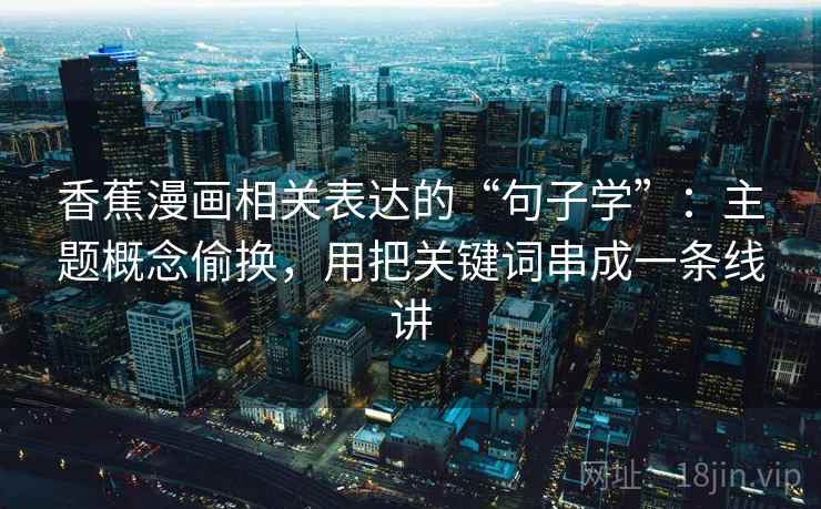 香蕉漫画相关表达的“句子学”:主题概念偷换,用把关键词串成一条线讲 香蕉漫画相关表达的“句子学”:主题概念偷换,用把关键词串成一条线讲