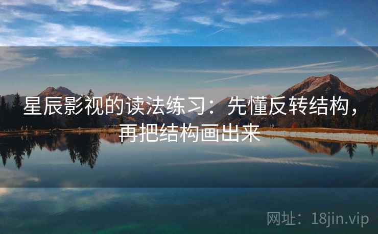 星辰影视的读法练习：先懂反转结构，再把结构画出来