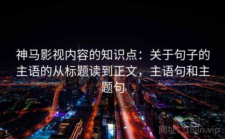 神马影视内容的知识点：关于句子的主语的从标题读到正文，主语句和主题句
