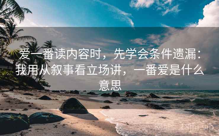 爱一番读内容时，先学会条件遗漏：我用从叙事看立场讲，一番爱是什么意思