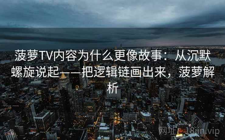 菠萝TV内容为什么更像故事：从沉默螺旋说起——把逻辑链画出来，菠萝解析