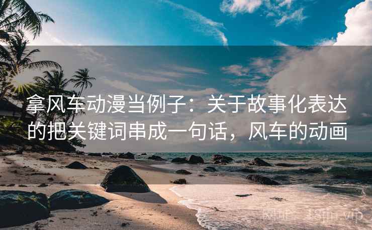 拿风车动漫当例子：关于故事化表达的把关键词串成一句话，风车的动画