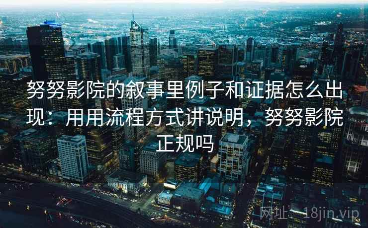 努努影院的叙事里例子和证据怎么出现：用用流程方式讲说明，努努影院正规吗