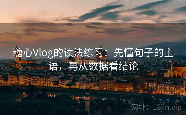糖心Vlog的读法练习：先懂句子的主语，再从数据看结论