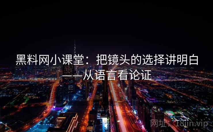 黑料网小课堂：把镜头的选择讲明白——从语言看论证