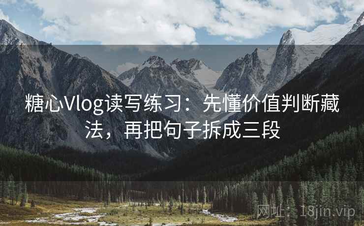 糖心Vlog读写练习:先懂价值判断藏法,再把句子拆成三段 糖心Vlog读写练习:先懂价值判断藏法,再把句子拆成三段