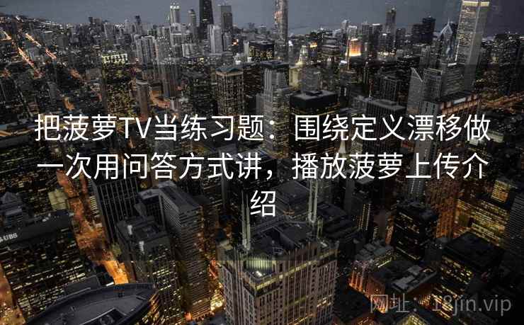 把菠萝TV当练习题：围绕定义漂移做一次用问答方式讲，播放菠萝上传介绍