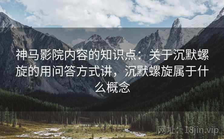神马影院内容的知识点：关于沉默螺旋的用问答方式讲，沉默螺旋属于什么概念