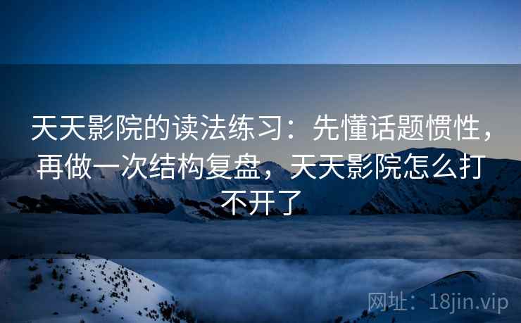 天天影院的读法练习：先懂话题惯性，再做一次结构复盘，天天影院怎么打不开了