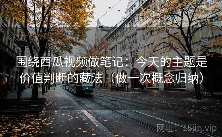 围绕西瓜视频做笔记：今天的主题是价值判断的藏法（做一次概念归纳）