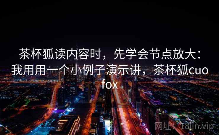 茶杯狐读内容时，先学会节点放大：我用用一个小例子演示讲，茶杯狐cuofox